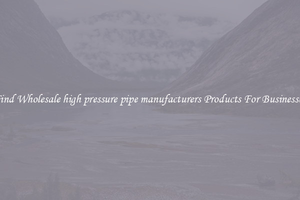Find Wholesale high pressure pipe manufacturers Products For Businesses