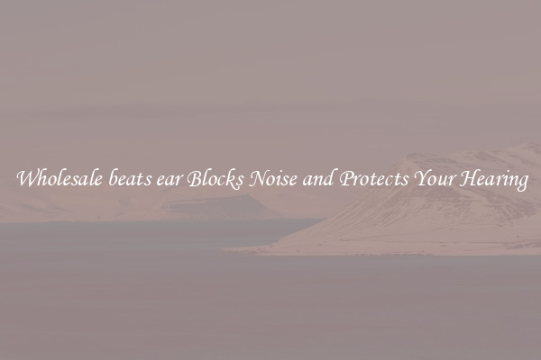 Wholesale beats ear Blocks Noise and Protects Your Hearing
