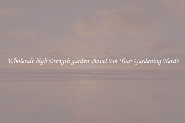 Wholesale high strength garden shovel For Your Gardening Needs