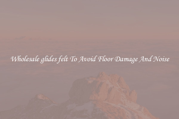 Wholesale glides felt To Avoid Floor Damage And Noise
