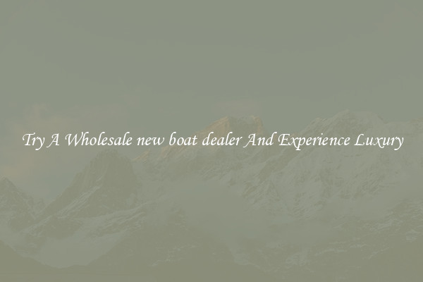 Try A Wholesale new boat dealer And Experience Luxury