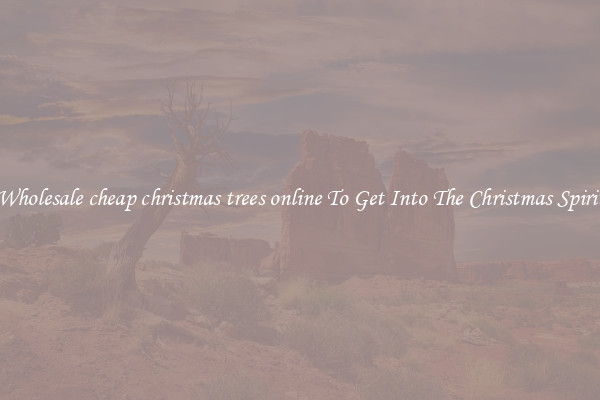 Wholesale cheap christmas trees online To Get Into The Christmas Spirit