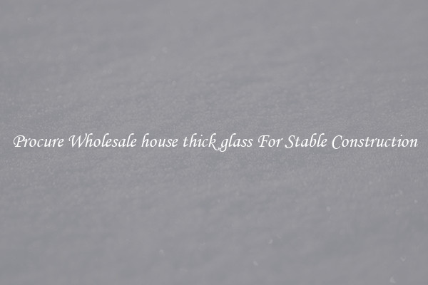Procure Wholesale house thick glass For Stable Construction