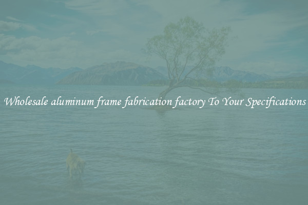 Wholesale aluminum frame fabrication factory To Your Specifications