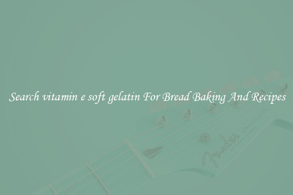 Search vitamin e soft gelatin For Bread Baking And Recipes