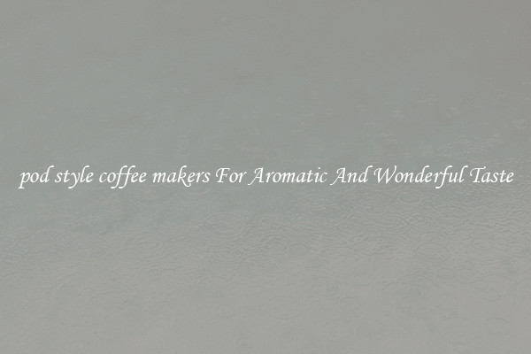 pod style coffee makers For Aromatic And Wonderful Taste