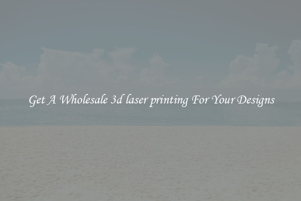 Get A Wholesale 3d laser printing For Your Designs