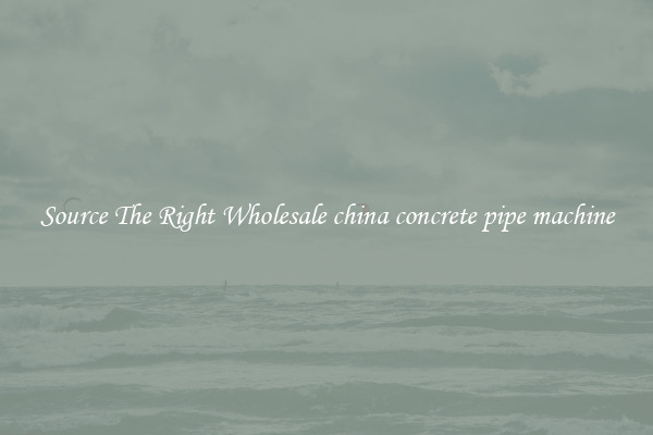 Source The Right Wholesale china concrete pipe machine
