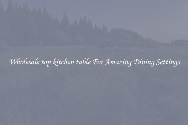 Wholesale top kitchen table For Amazing Dining Settings