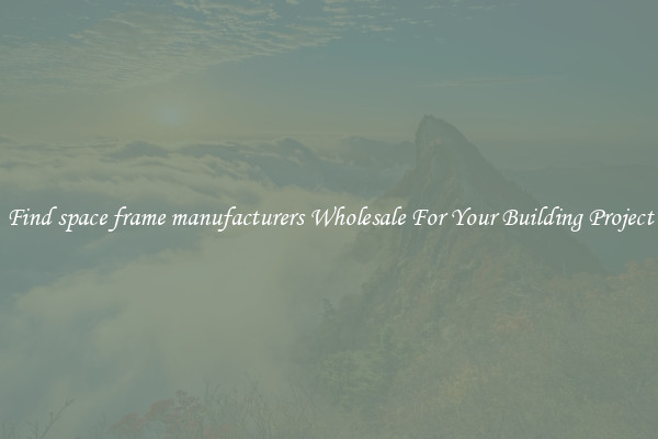 Find space frame manufacturers Wholesale For Your Building Project