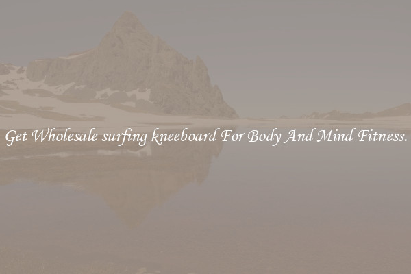 Get Wholesale surfing kneeboard For Body And Mind Fitness.