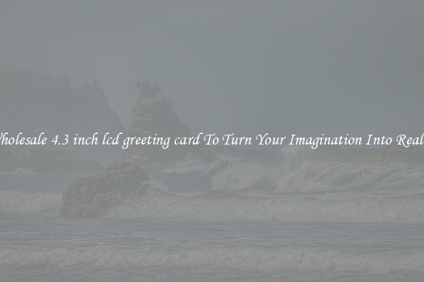 Wholesale 4.3 inch lcd greeting card To Turn Your Imagination Into Reality