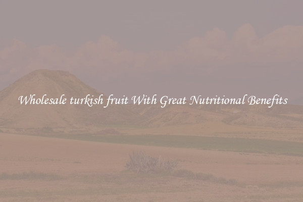 Wholesale turkish fruit With Great Nutritional Benefits