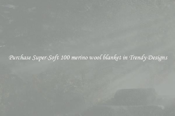 Purchase Super-Soft 100 merino wool blanket in Trendy Designs