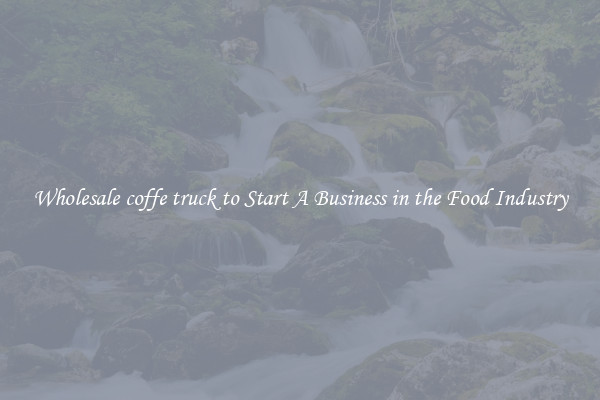 Wholesale coffe truck to Start A Business in the Food Industry