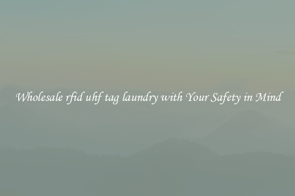 Wholesale rfid uhf tag laundry with Your Safety in Mind