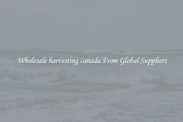 Wholesale harvesting canada From Global Suppliers