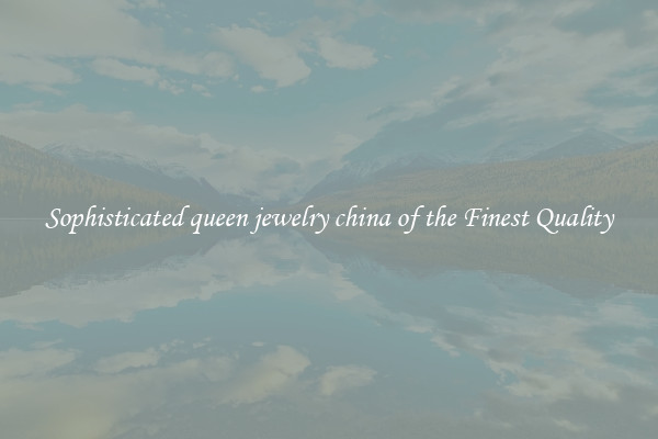 Sophisticated queen jewelry china of the Finest Quality