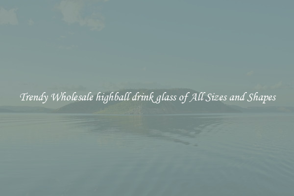 Trendy Wholesale highball drink glass of All Sizes and Shapes