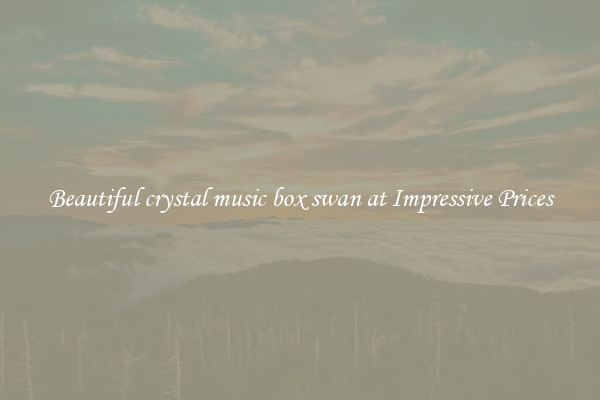 Beautiful crystal music box swan at Impressive Prices