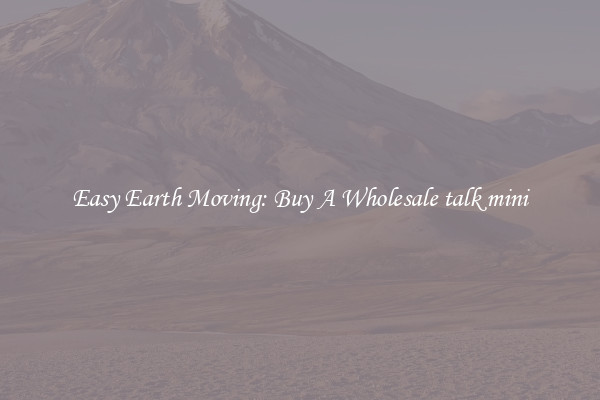 Easy Earth Moving: Buy A Wholesale talk mini