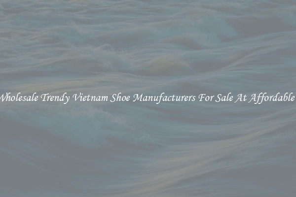 Buy Wholesale Trendy Vietnam Shoe Manufacturers For Sale At Affordable Prices