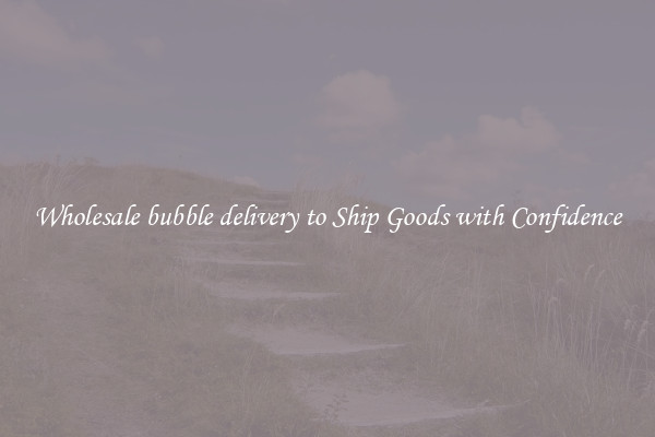 Wholesale bubble delivery to Ship Goods with Confidence