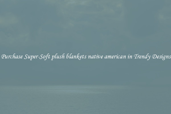 Purchase Super-Soft plush blankets native american in Trendy Designs