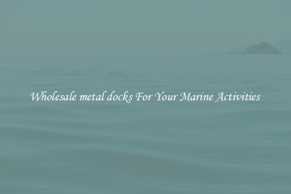 Wholesale metal docks For Your Marine Activities 