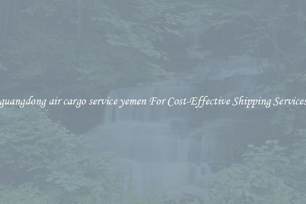 guangdong air cargo service yemen For Cost-Effective Shipping Services