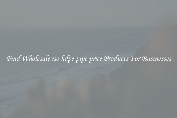 Find Wholesale iso hdpe pipe price Products For Businesses