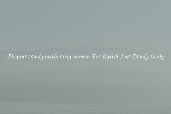 Elegant trendy leather bag women For Stylish And Trendy Looks
