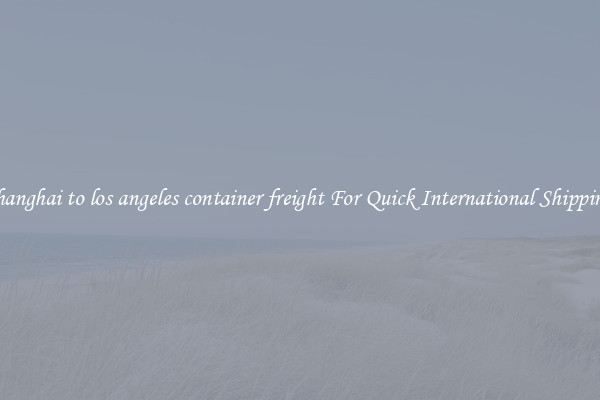 shanghai to los angeles container freight For Quick International Shipping