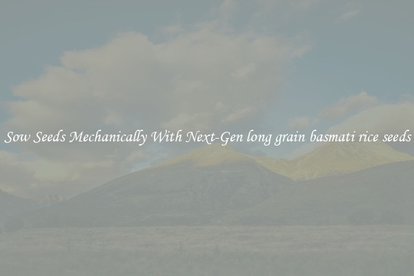Sow Seeds Mechanically With Next-Gen long grain basmati rice seeds