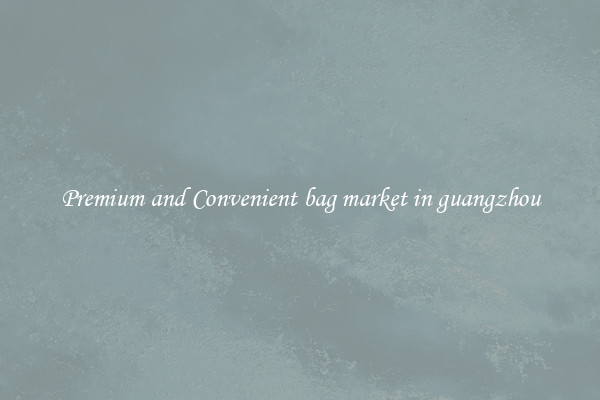 Premium and Convenient bag market in guangzhou