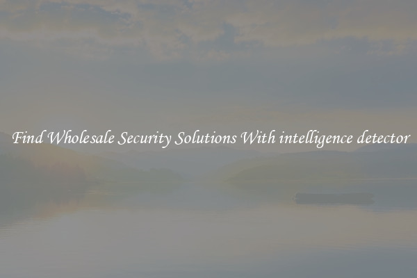 Find Wholesale Security Solutions With intelligence detector